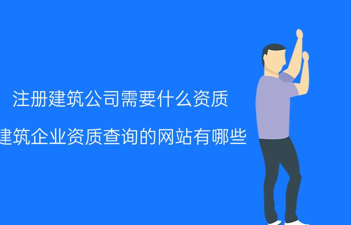 注册建筑公司需要什么资质 建筑企业资质查询的网站有哪些？